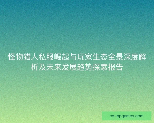 怪物猎人私服崛起与玩家生态全景深度解析及未来发展趋势探索报告