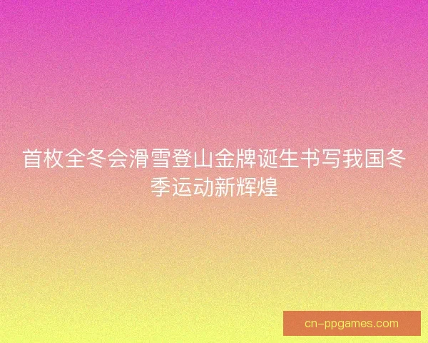 首枚全冬会滑雪登山金牌诞生书写我国冬季运动新辉煌