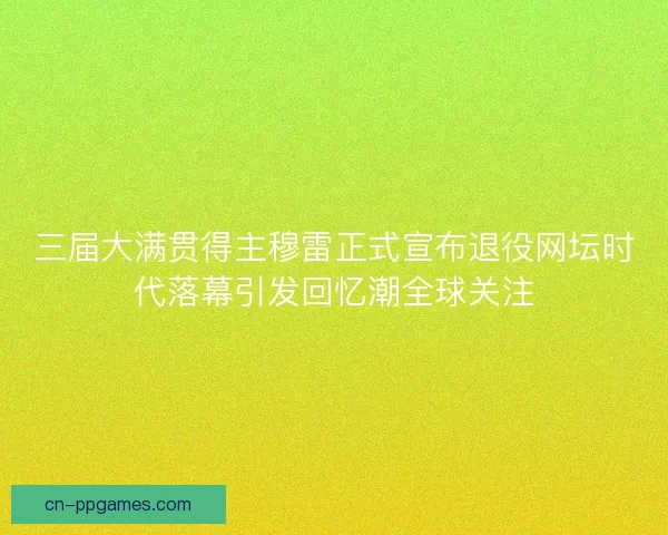 三届大满贯得主穆雷正式宣布退役网坛时代落幕引发回忆潮全球关注